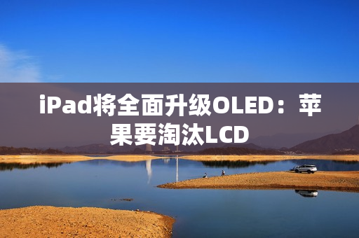 iPad将全面升级OLED：苹果要淘汰LCD