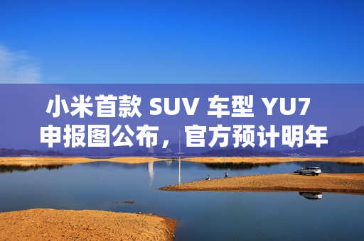 小米首款 SUV 车型 YU7 申报图公布，官方预计明年六至七月上市