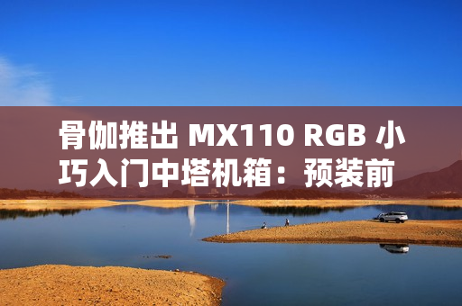 骨伽推出 MX110 RGB 小巧入门中塔机箱：预装前 3 后 1 四颗风扇