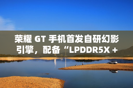 荣耀 GT 手机首发自研幻影引擎，配备“LPDDR5X + UFS4.0 + 骁龙 8 Gen3”性能组合