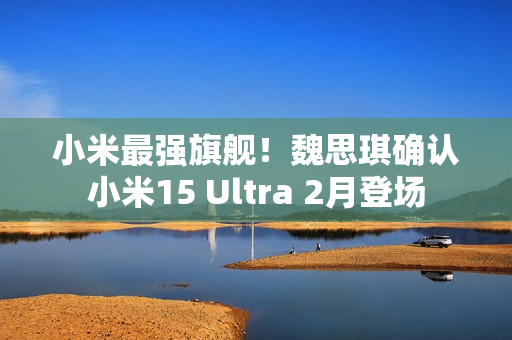 小米最强旗舰！魏思琪确认小米15 Ultra 2月登场