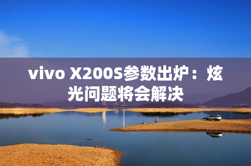 vivo X200S参数出炉：炫光问题将会解决