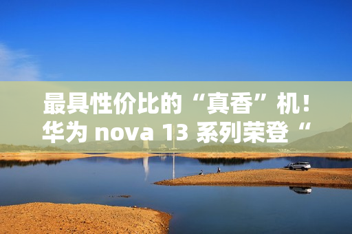 最具性价比的“真香”机！华为 nova 13 系列荣登“什么值得买”好物推荐榜