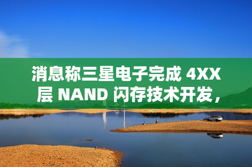 消息称三星电子完成 4XX 层 NAND 闪存技术开发，开始向量产线转移