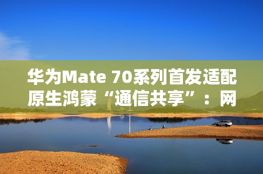 华为Mate 70系列首发适配原生鸿蒙“通信共享”：网络/电话/信息共享给平板