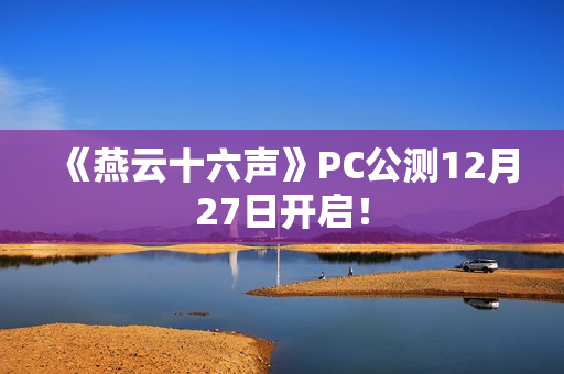《燕云十六声》PC公测12月27日开启！
