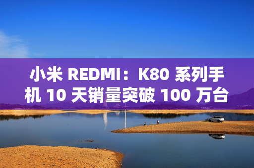 小米 REDMI：K80 系列手机 10 天销量突破 100 万台，刷新 K 系列最快破百万纪录