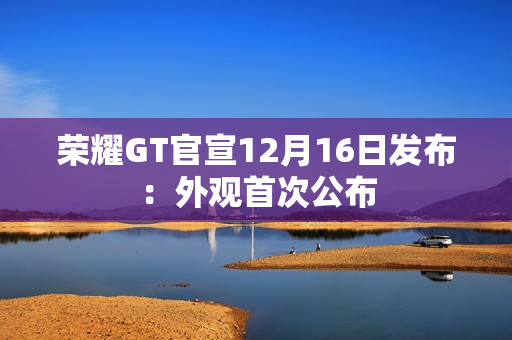 荣耀GT官宣12月16日发布：外观首次公布