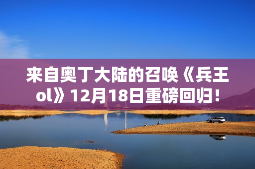 来自奥丁大陆的召唤《兵王ol》12月18日重磅回归！