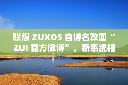 联想 ZUXOS 官博名改回“ZUI 官方微博”，新系统相关消息删除 / 隐藏