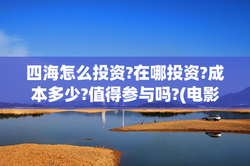 四海怎么投资?在哪投资?成本多少?值得参与吗?(电影四海投资)