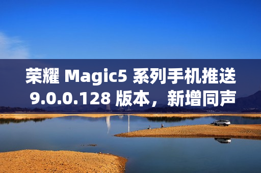 荣耀 Magic5 系列手机推送 9.0.0.128 版本，新增同声传译等功能
