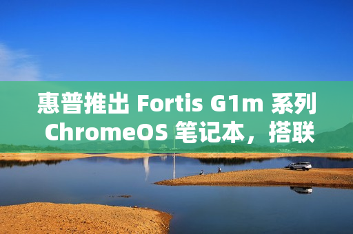 惠普推出 Fortis G1m 系列 ChromeOS 笔记本，搭联发科迅鲲 520 ARM 处理器