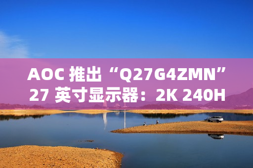 AOC 推出“Q27G4ZMN”27 英寸显示器：2K 240Hz 1152 分区 Mini LED，2199 元