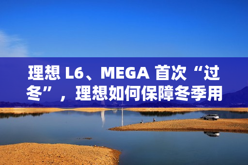 理想 L6、MEGA 首次“过冬”，理想如何保障冬季用车体验？