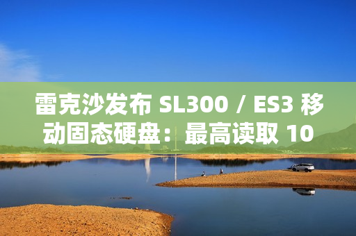 雷克沙发布 SL300 / ES3 移动固态硬盘：最高读取 1050 MB/s，2TB 版售价 180 美元