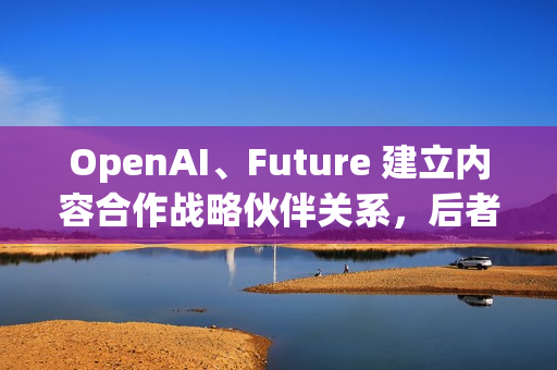 OpenAI、Future 建立内容合作战略伙伴关系，后者拥有多家知名科技 / 游戏媒体