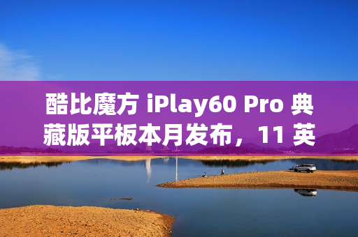 酷比魔方 iPlay60 Pro 典藏版平板本月发布，11 英寸 90Hz 护眼屏