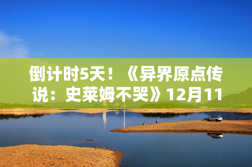 倒计时5天！《异界原点传说：史莱姆不哭》12月11日正式公测！