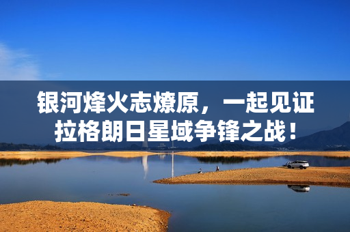 银河烽火志燎原，一起见证拉格朗日星域争锋之战！