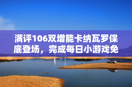 满评106双增能卡纳瓦罗保底登场，完成每日小游戏免费领精选！