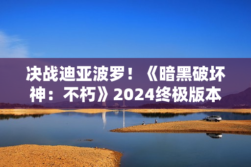 决战迪亚波罗！《暗黑破坏神：不朽》2024终极版本12月14日上演终局之战