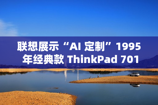联想展示“AI 定制”1995 年经典款 ThinkPad 701C 蝴蝶机：换装酷睿 i7，内嵌个人智能体“小天”
