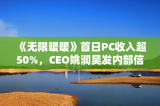 《无限暖暖》首日PC收入超50%，CEO姚润昊发内部信为暖暖庆生：去往更大的世界吧！
