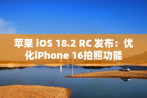 苹果 iOS 18.2 RC 发布：优化iPhone 16拍照功能