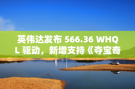 英伟达发布 566.36 WHQL 驱动，新增支持《夺宝奇兵：古老之圈》等游戏