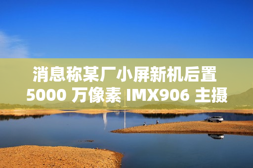 消息称某厂小屏新机后置 5000 万像素 IMX906 主摄、搭载骁龙 8 至尊版处理器，预计为一加 Ace 系列