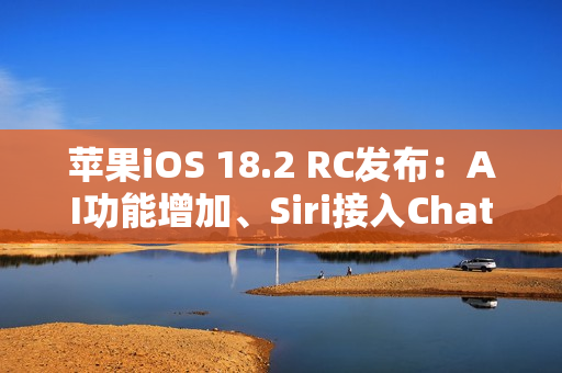 苹果iOS 18.2 RC发布：AI功能增加、Siri接入ChatGPT