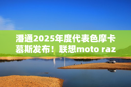 潘通2025年度代表色摩卡慕斯发布！联想moto razr 50 Ultra限定版要用