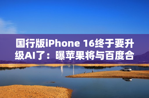 国行版iPhone 16终于要升级AI了：曝苹果将与百度合作