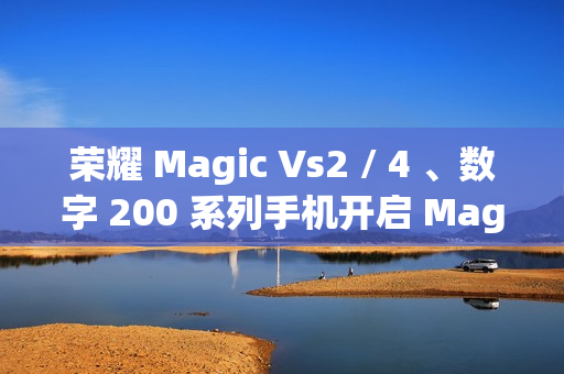 荣耀 Magic Vs2 / 4 、数字 200 系列手机开启 MagicOS 9.0 公测升级