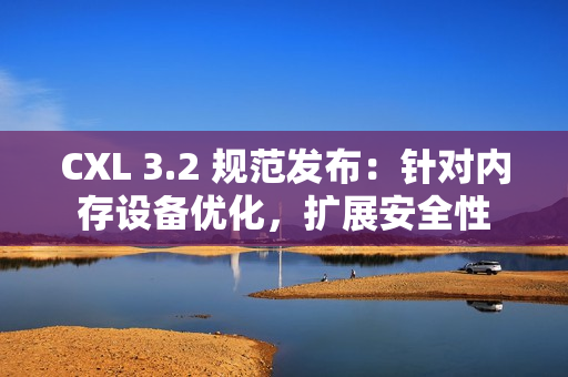 CXL 3.2 规范发布：针对内存设备优化，扩展安全性