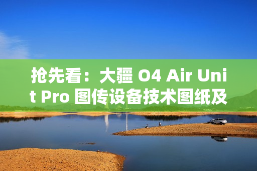 抢先看：大疆 O4 Air Unit Pro 图传设备技术图纸及实物图曝光