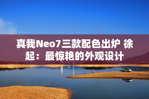 真我Neo7三款配色出炉 徐起：最惊艳的外观设计