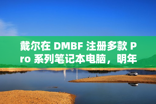 戴尔在 DMBF 注册多款 Pro 系列笔记本电脑，明年或调整产品命名