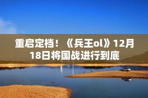 重启定档！《兵王ol》12月18日将国战进行到底