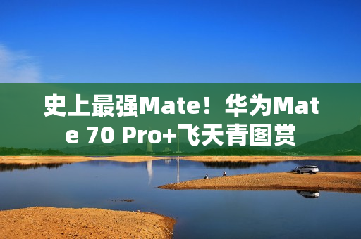史上最强Mate！华为Mate 70 Pro+飞天青图赏