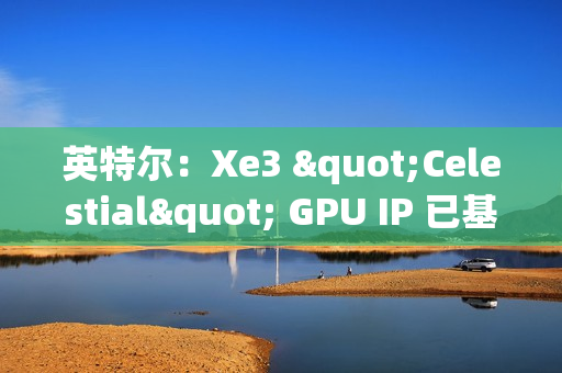 英特尔：Xe3 "Celestial" GPU IP 已基本完成，硬件团队已开始下一步工作