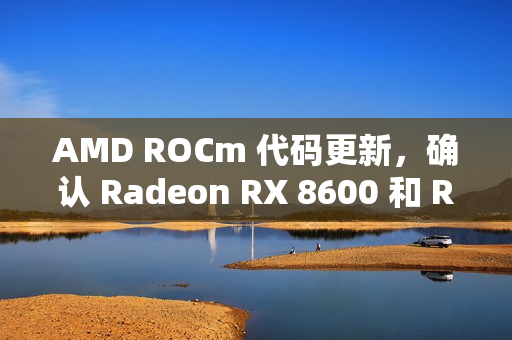 AMD ROCm 代码更新，确认 Radeon RX 8600 和 RX 8800 显卡