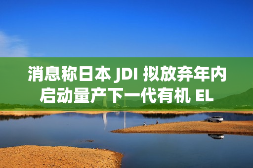 消息称日本 JDI 拟放弃年内启动量产下一代有机 EL 消息称日本 JDI 拟放弃年内启动量产下一代有机 EL