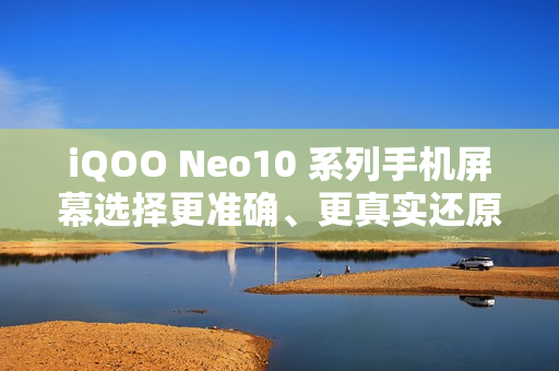iQOO Neo10 系列手机屏幕选择更准确、更真实还原色彩，支持切换为“艳丽模式”