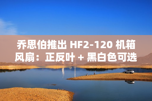乔思伯推出 HF2-120 机箱风扇：正反叶 + 黑白色可选，均为 79 元