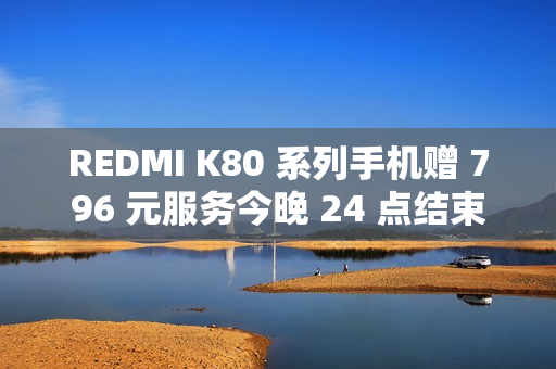 REDMI K80 系列手机赠 796 元服务今晚 24 点结束，含 5 年电池保
