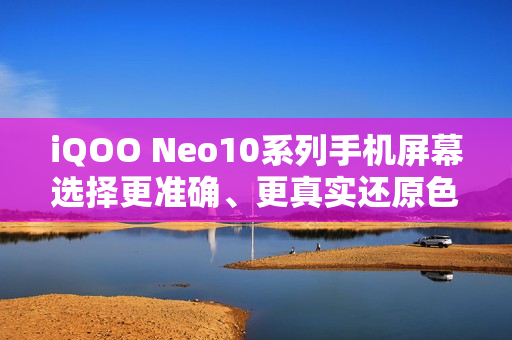 iQOO Neo10系列手机屏幕选择更准确、更真实还原色彩，支持切换为“艳丽模式”