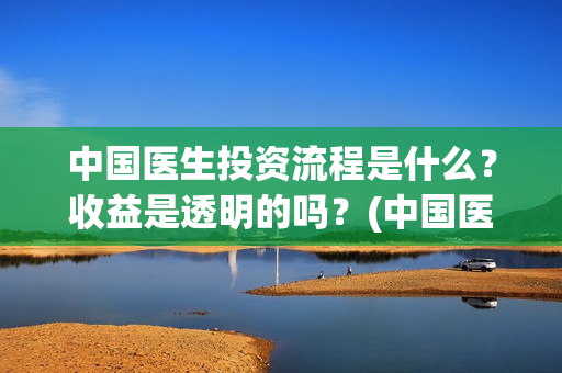 中国医生投资流程是什么？收益是透明的吗？(中国医生投资方有哪些)