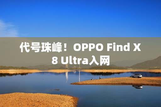 代号珠峰！OPPO Find X8 Ultra入网